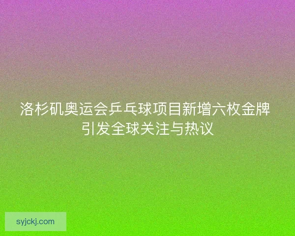洛杉矶奥运会乒乓球项目新增六枚金牌 引发全球关注与热议