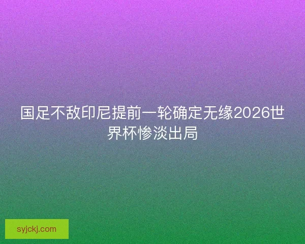 国足不敌印尼提前一轮确定无缘2026世界杯惨淡出局