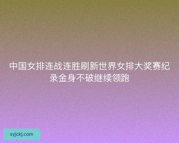 中国女排连战连胜刷新世界女排大奖赛纪录金身不破继续领跑