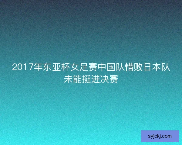 2017年东亚杯女足赛中国队惜败日本队未能挺进决赛