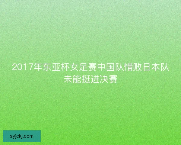 2017年东亚杯女足赛中国队惜败日本队未能挺进决赛